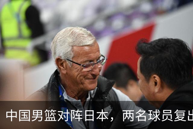 中国男篮对阵日本，两名球员复出，首发和轮换阵容将发生变化