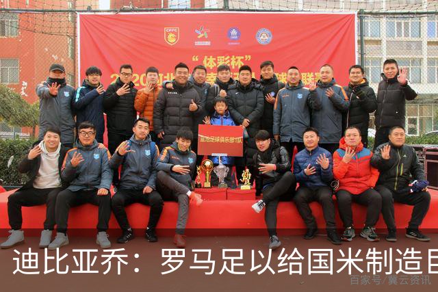迪比亚乔：罗马足以给国米制造巨大麻烦，他们的对决会很精彩